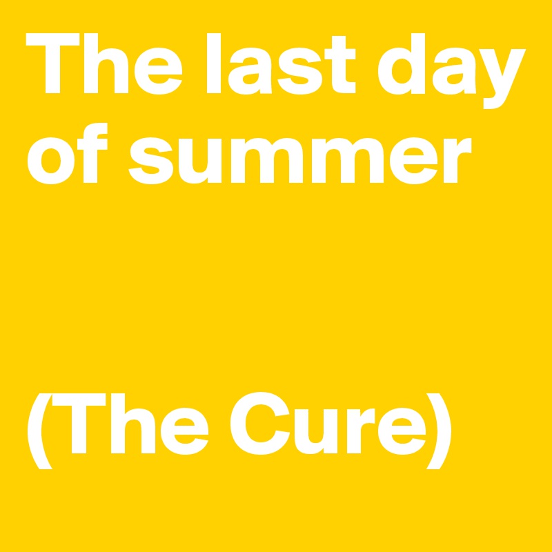 The last day of summer


(The Cure)