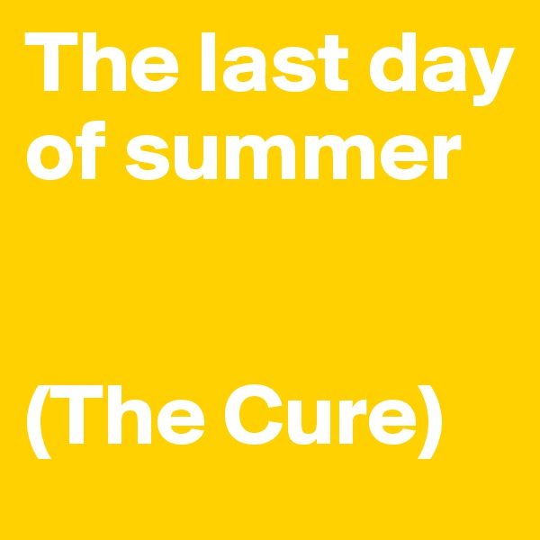 The last day of summer


(The Cure)
