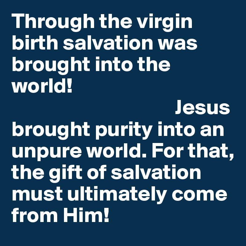 Through the virgin birth salvation was brought into the world! 
                                      Jesus
brought purity into an unpure world. For that, the gift of salvation must ultimately come from Him! 