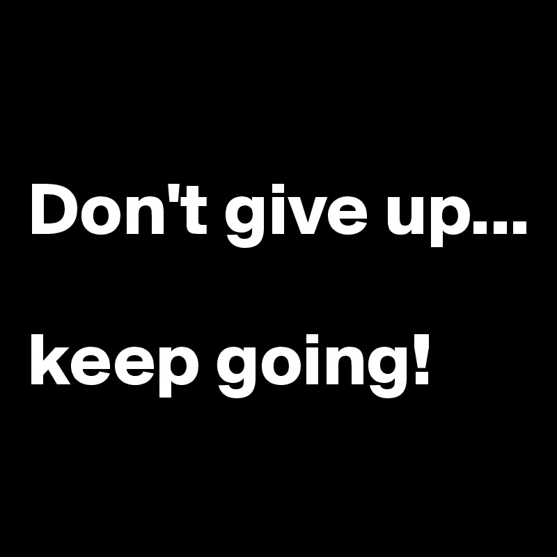 

Don't give up...

keep going!
