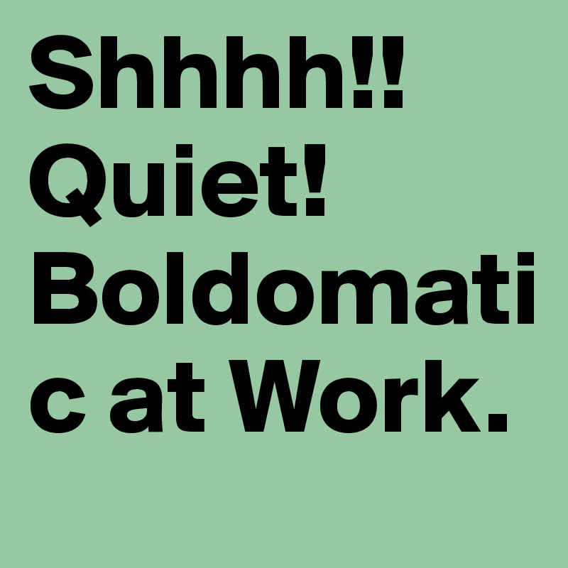 Shhhh!! Quiet! Boldomatic at Work.