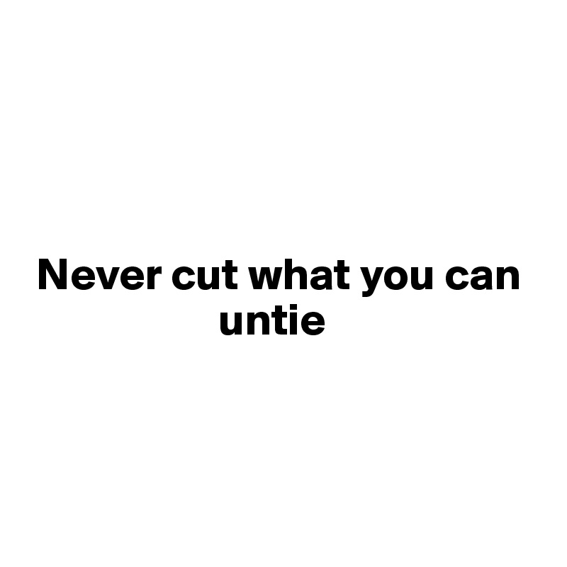 




 Never cut what you can 
                     untie




