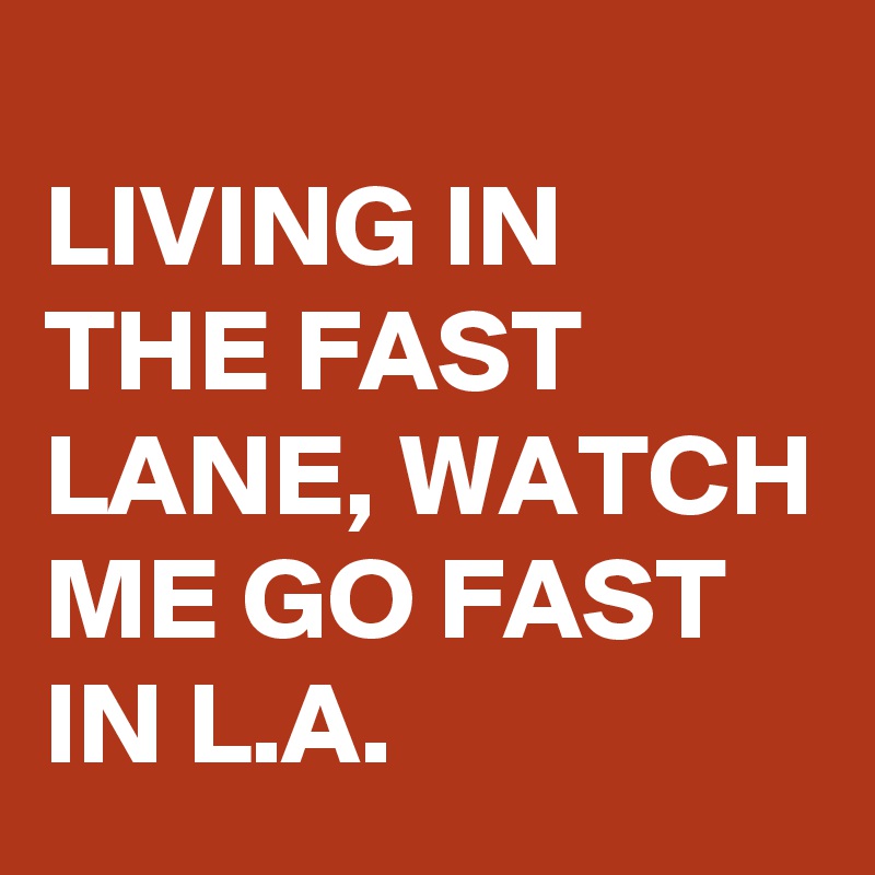 
LIVING IN THE FAST LANE, WATCH ME GO FAST IN L.A.
