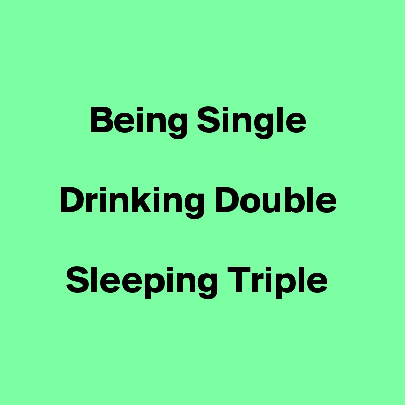 

         Being Single

     Drinking Double

      Sleeping Triple

