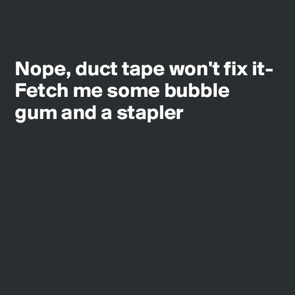 

Nope, duct tape won't fix it-
Fetch me some bubble gum and a stapler 





