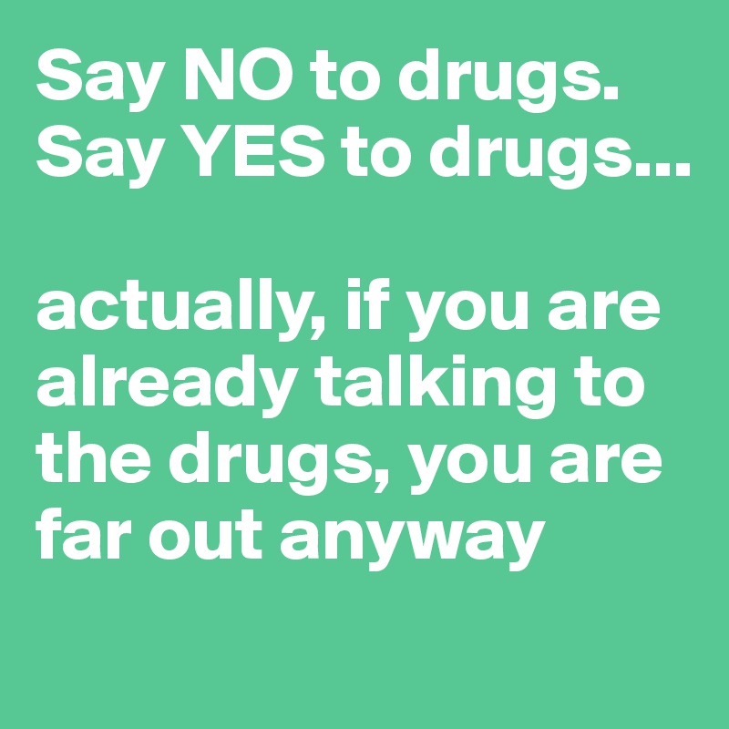 Say NO to drugs.
Say YES to drugs... 

actually, if you are already talking to the drugs, you are far out anyway
