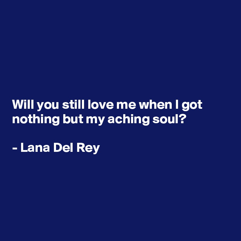 





Will you still love me when I got nothing but my aching soul? 

- Lana Del Rey




