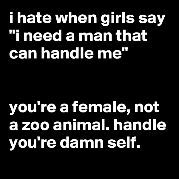 i hate when girls say "i need a man that can handle me"


you're a female, not a zoo animal. handle you're damn self.