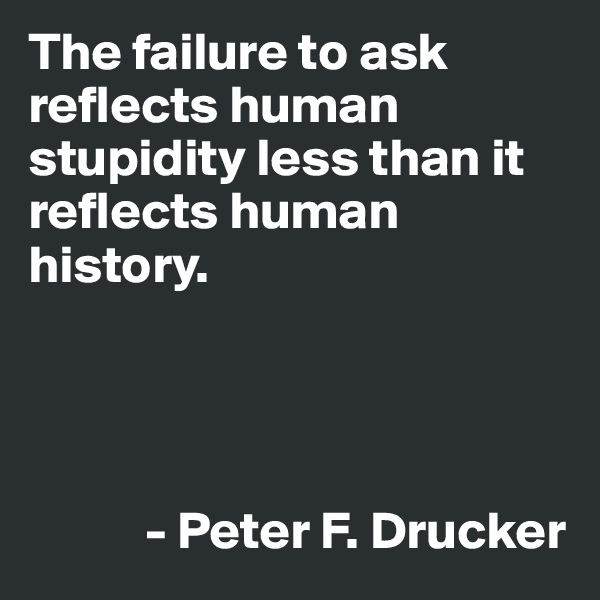 The failure to ask reflects human stupidity less than it reflects human history. 




           - Peter F. Drucker