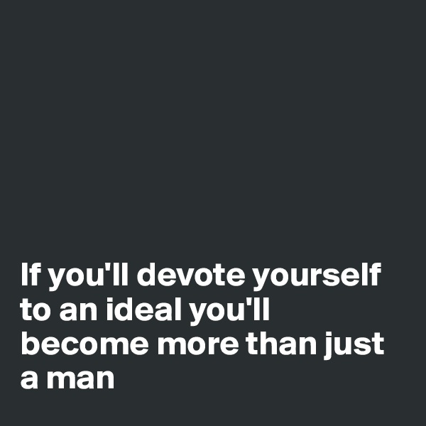 






If you'll devote yourself to an ideal you'll become more than just a man