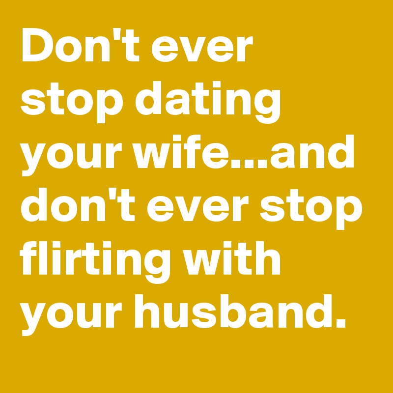 Don't ever stop dating your wife...and don't ever stop flirting with your husband.