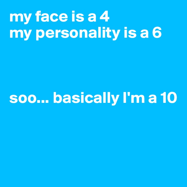 my face is a 4 
my personality is a 6 



soo... basically I'm a 10



