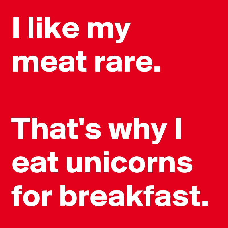 I like my meat rare.

That's why I eat unicorns for breakfast.