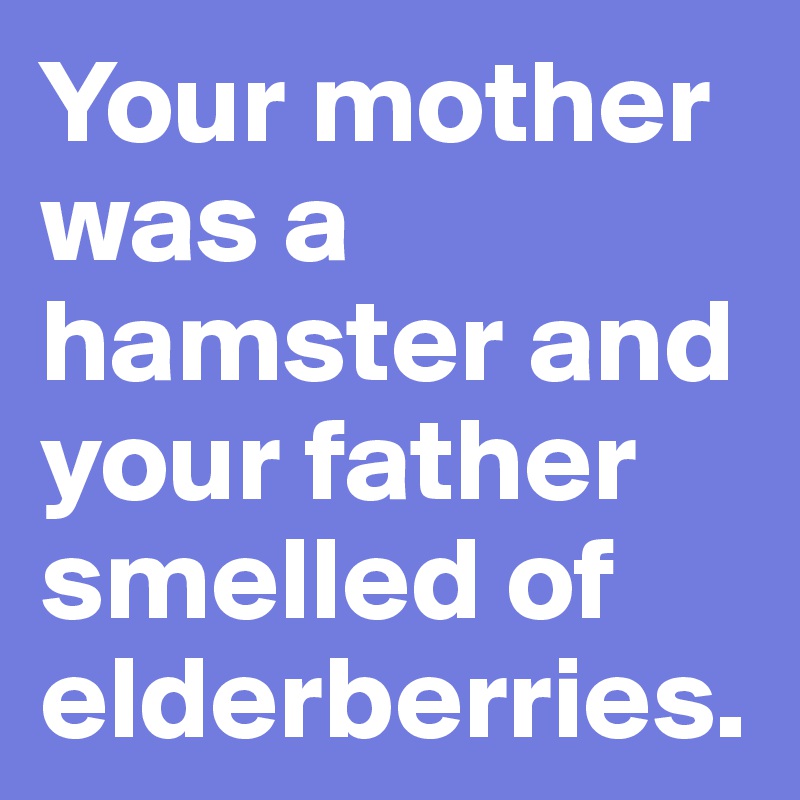 Your mother was a hamster and your father smelled of elderberries.