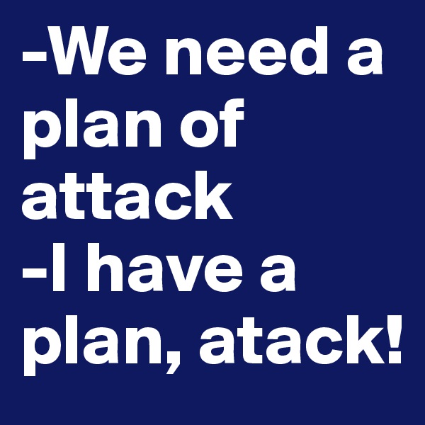 -We need a plan of attack
-I have a plan, atack!
