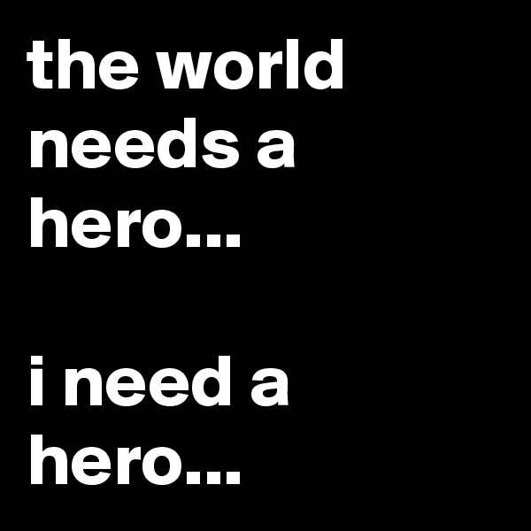 the world needs a hero...

i need a hero...