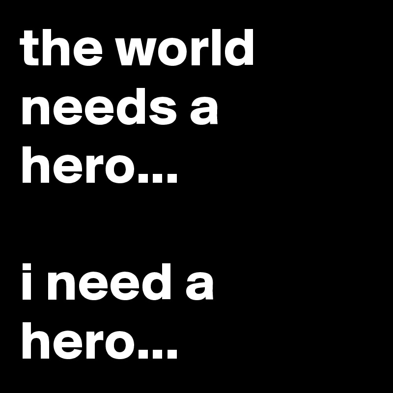 the world needs a hero...

i need a hero...