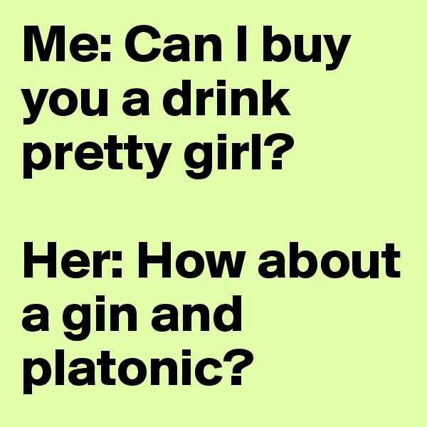 Me: Can I buy you a drink pretty girl?

Her: How about a gin and platonic?