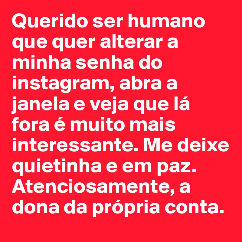 Querido ser humano que quer alterar a minha senha do instagram, abra a janela e veja que lá fora é muito mais interessante. Me deixe quietinha e em paz. Atenciosamente, a dona da própria conta.