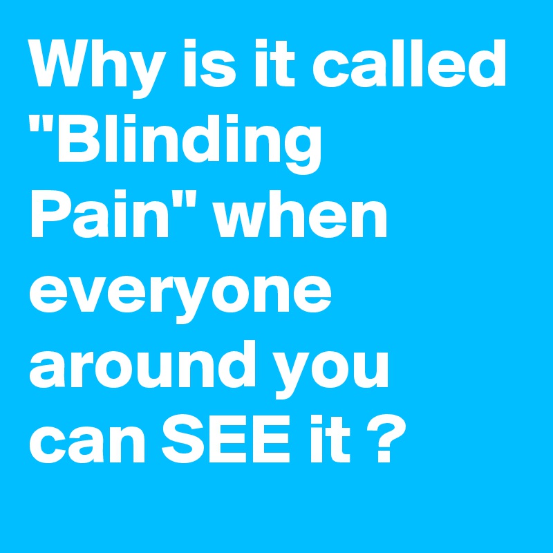 Why is it called "Blinding  Pain" when everyone around you can SEE it ?