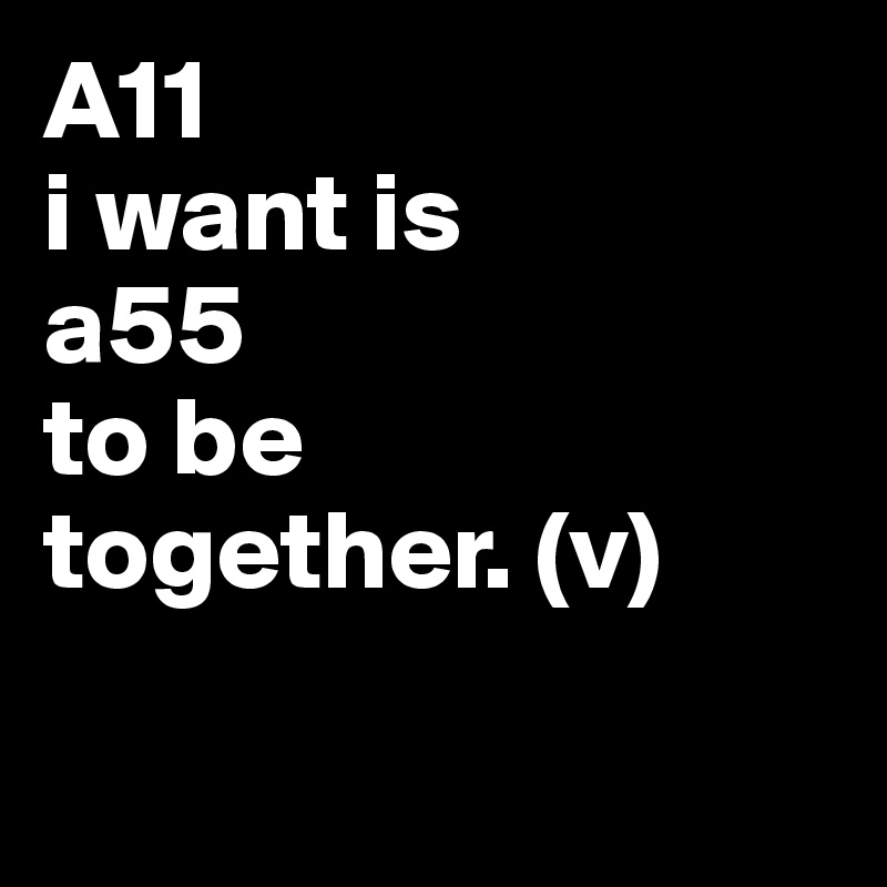 A11 
i want is  
a55 
to be 
together. (v)

