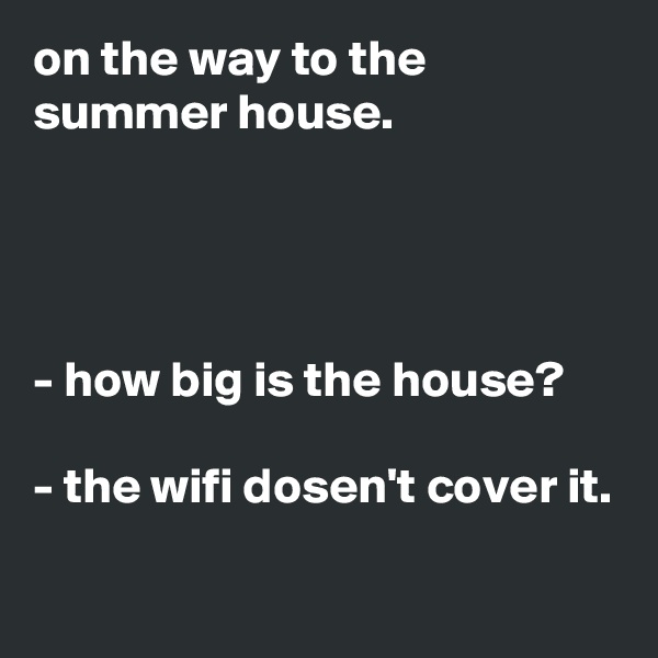 on the way to the summer house.




- how big is the house?

- the wifi dosen't cover it.

