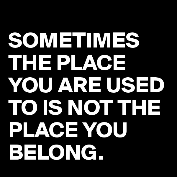 
SOMETIMES THE PLACE YOU ARE USED TO IS NOT THE PLACE YOU BELONG.