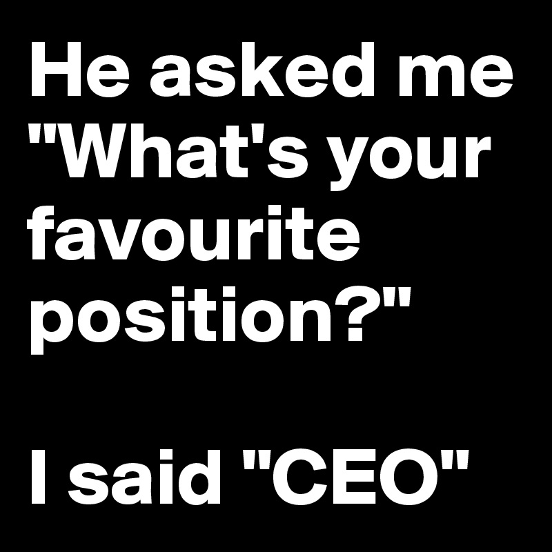 He asked me "What's your favourite position?" 

I said "CEO" 