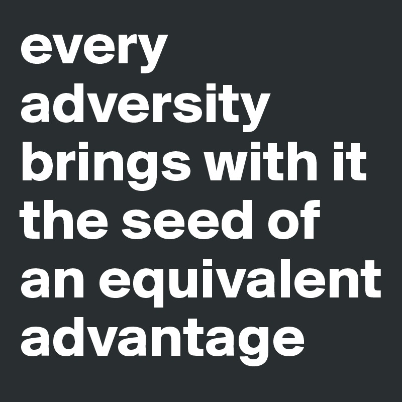 every adversity brings with it the seed of an equivalent advantage
