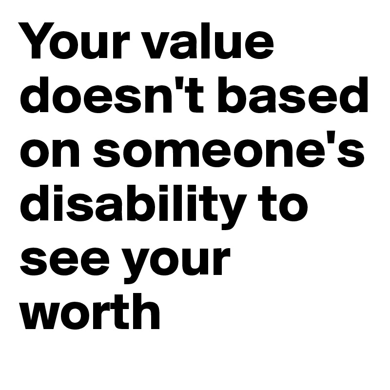 Your value doesn't based on someone's disability to see your worth  