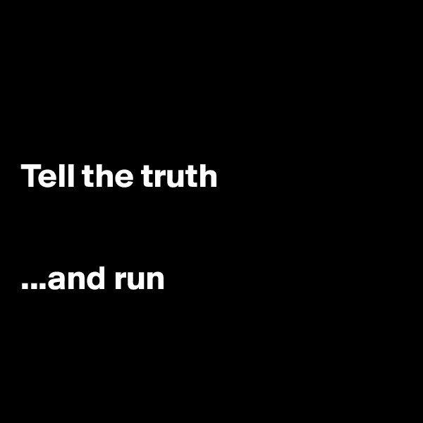 



Tell the truth


...and run


