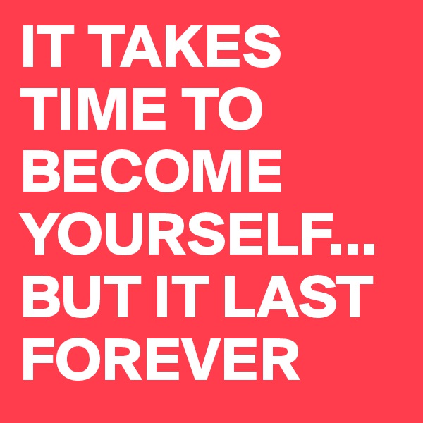 IT TAKES TIME TO BECOME YOURSELF...BUT IT LAST FOREVER