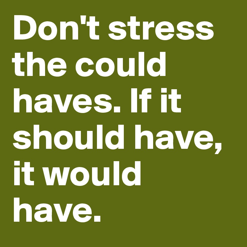 Don't stress the could haves. If it should have, it would have.