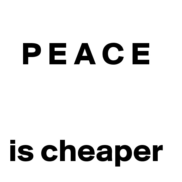 
  P E A C E 


is cheaper