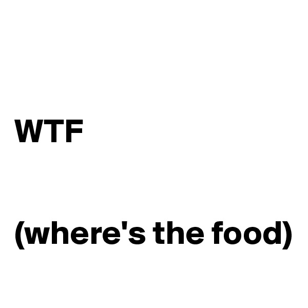 


WTF


(where's the food)

