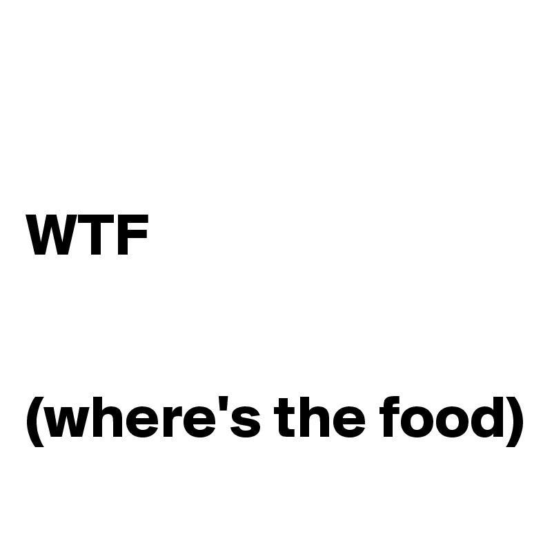 


WTF


(where's the food)
