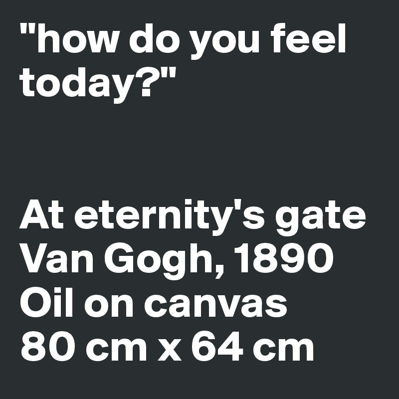 "how do you feel today?"


At eternity's gate 
Van Gogh, 1890 
Oil on canvas
80 cm x 64 cm 