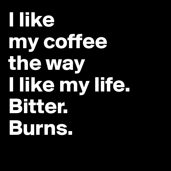 I like 
my coffee 
the way 
I like my life. 
Bitter. 
Burns.
