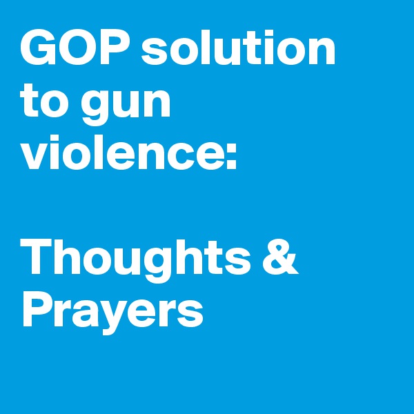 GOP solution to gun violence:

Thoughts & 
Prayers
