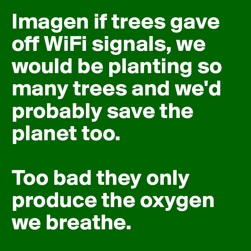 Imagen if trees gave off WiFi signals, we would be planting so many trees and we'd probably save the planet too.

Too bad they only produce the oxygen we breathe.