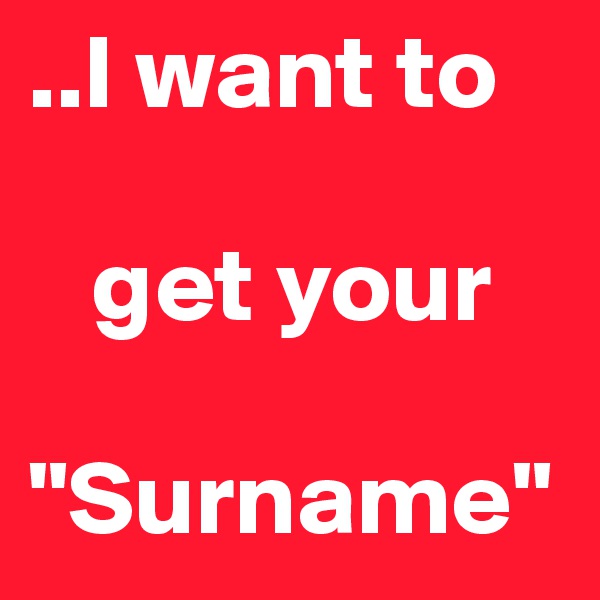 ..I want to 

   get your 

"Surname"