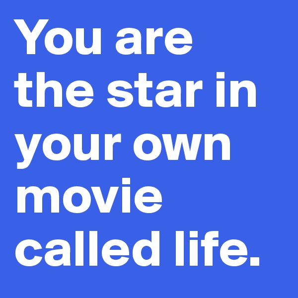 You are the star in your own movie called life.