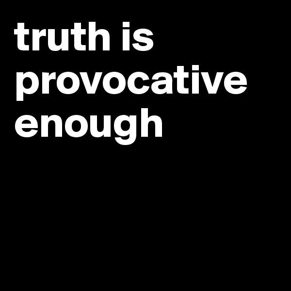 truth is provocative enough


