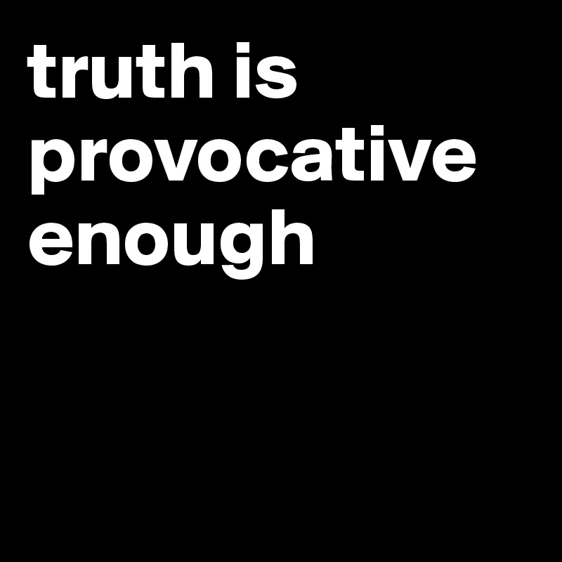 truth is provocative enough


