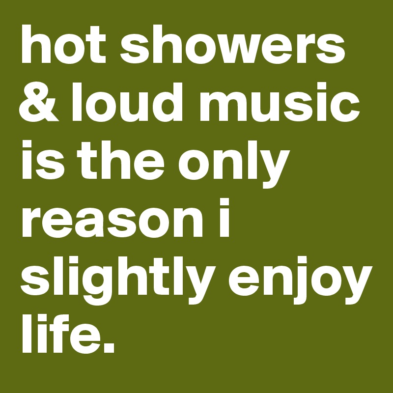 hot showers & loud music is the only reason i slightly enjoy life.