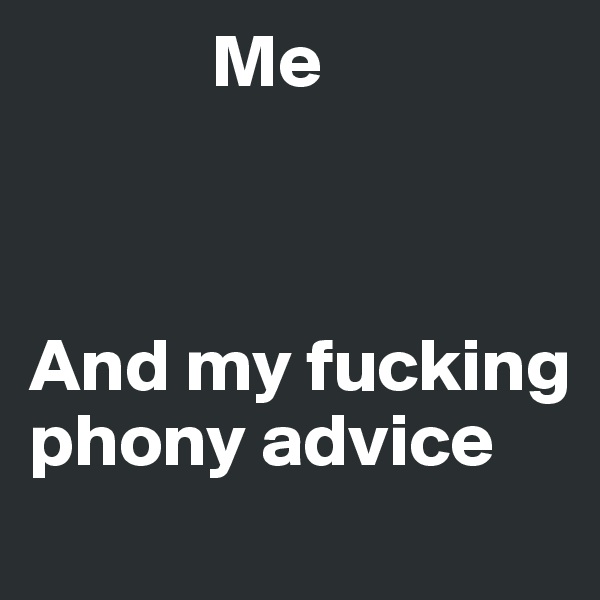             Me 



And my fucking phony advice