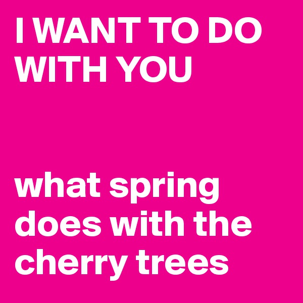 I WANT TO DO WITH YOU


what spring does with the cherry trees