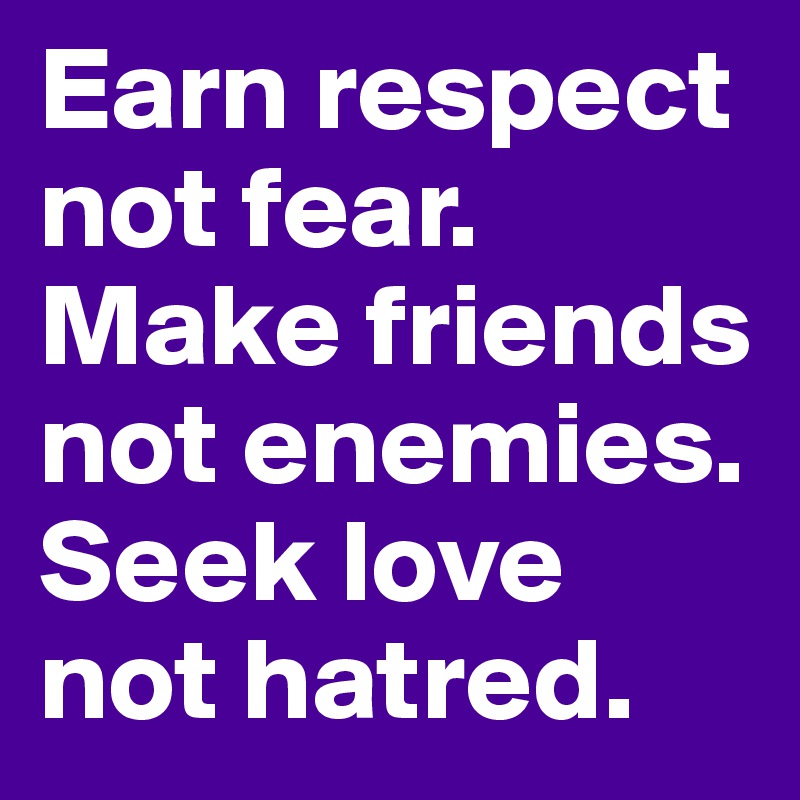 Earn respect not fear.
Make friends not enemies. 
Seek love not hatred.