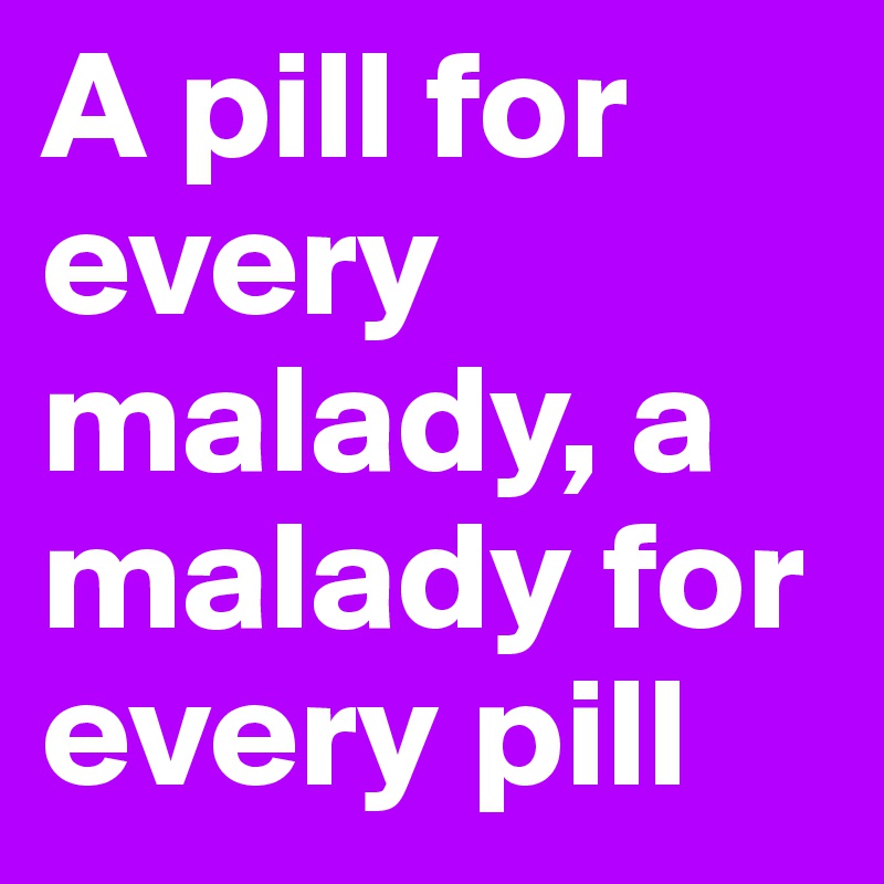 A pill for every malady, a malady for every pill