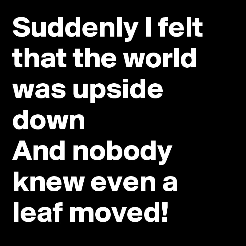 Suddenly I felt that the world was upside down
And nobody knew even a leaf moved! 
